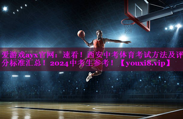 爱游戏ayx官网：速看！西安中考体育考试方法及评分标准汇总！2024中考生参考！
