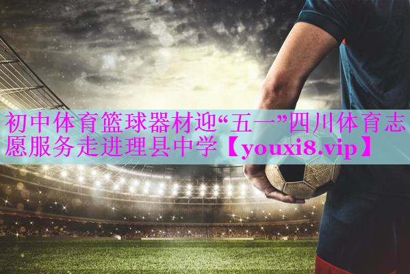 初中体育篮球器材迎“五一”四川体育志愿服务走进理县中学