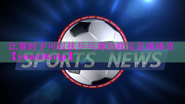 比赛时手可以扶乒乓球台欧宝足球体育