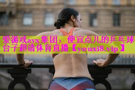 爱游戏ayx集团：便宜点儿的乒乓球台子超清体育直播