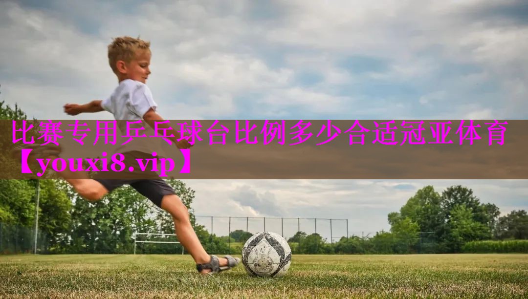比赛专用乒乓球台比例多少合适冠亚体育