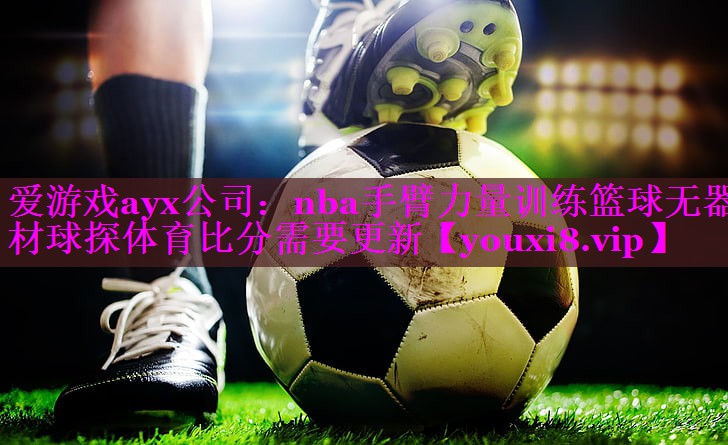 爱游戏ayx公司：nba手臂力量训练篮球无器材球探体育比分需要更新