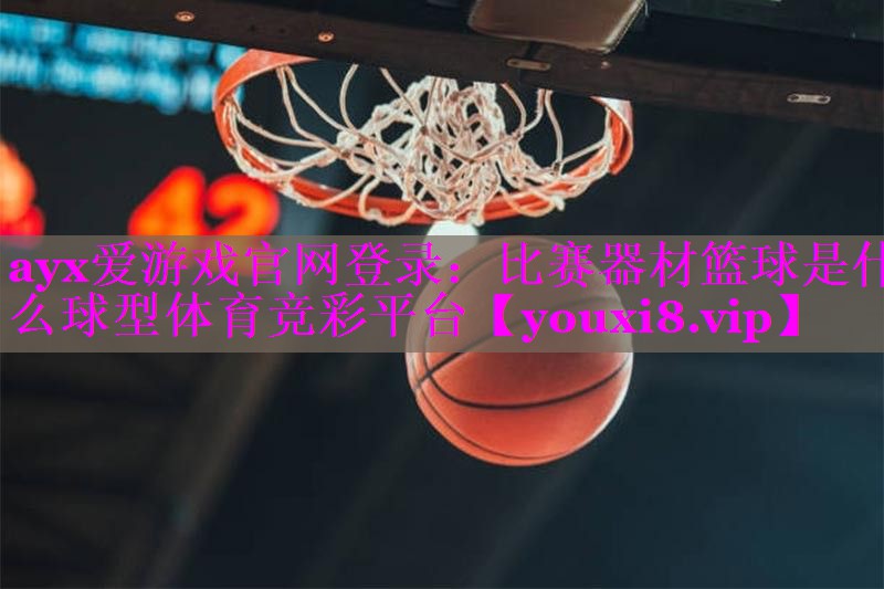 ayx爱游戏官网登录：比赛器材篮球是什么球型体育竞彩平台