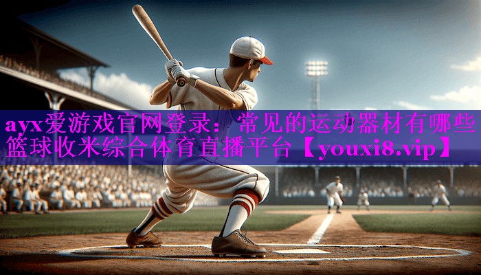 ayx爱游戏官网登录：常见的运动器材有哪些篮球收米综合体育直播平台