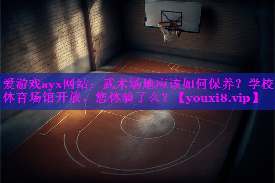 爱游戏ayx网站：武术场地应该如何保养？学校体育场馆开放，您体验了么？