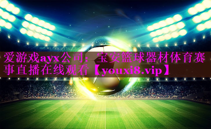 爱游戏ayx公司：宝安篮球器材体育赛事直播在线观看