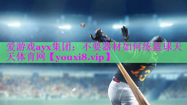 爱游戏ayx集团：不要器材如何练篮球天天体育网
