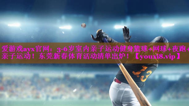 爱游戏ayx官网：3-6岁室内亲子运动健身篮球+网球+夜跑+亲子运动！东莞新春体育活动清单出炉！