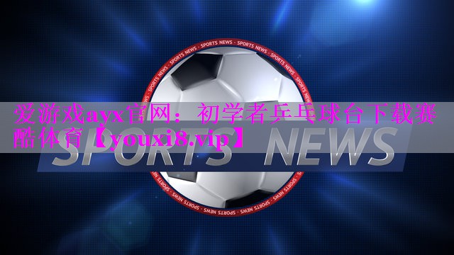 爱游戏ayx官网：初学者乒乓球台下载赛酷体育