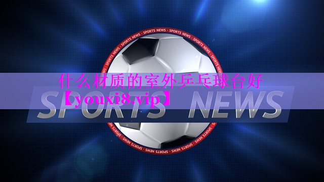 什么材质的室外乒乓球台好