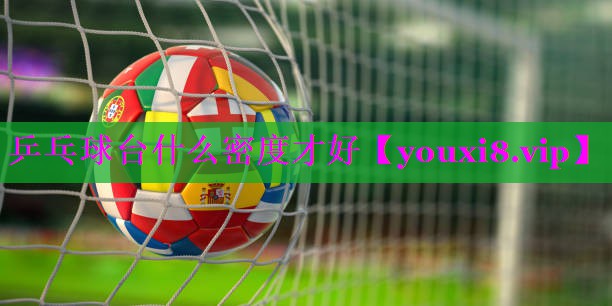 乒乓球台什么密度才好 乒乓球台什么密度才好