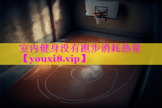 室内健身没有跑步消耗热量 室内健身没有跑步消耗热量