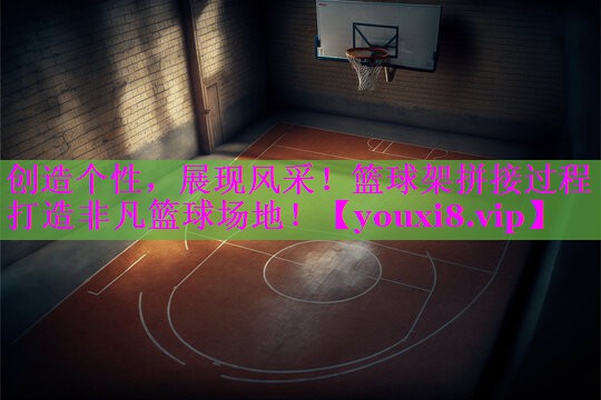 创造个性,展现风采!篮球架拼接过程打造非凡篮球场地! 创造个性,展现风采!篮球架拼接过程打造非凡篮球场地!