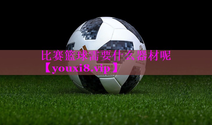 比赛篮球需要什么器材呢