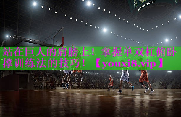 站在巨人的肩膀上！掌握单双杠俯卧撑训练法的技巧！